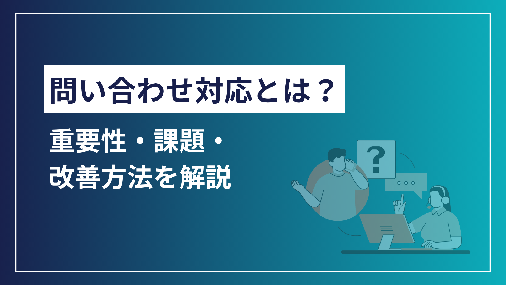 問い合わせ対応とは？重要性・よくある課題・改善方法を解説