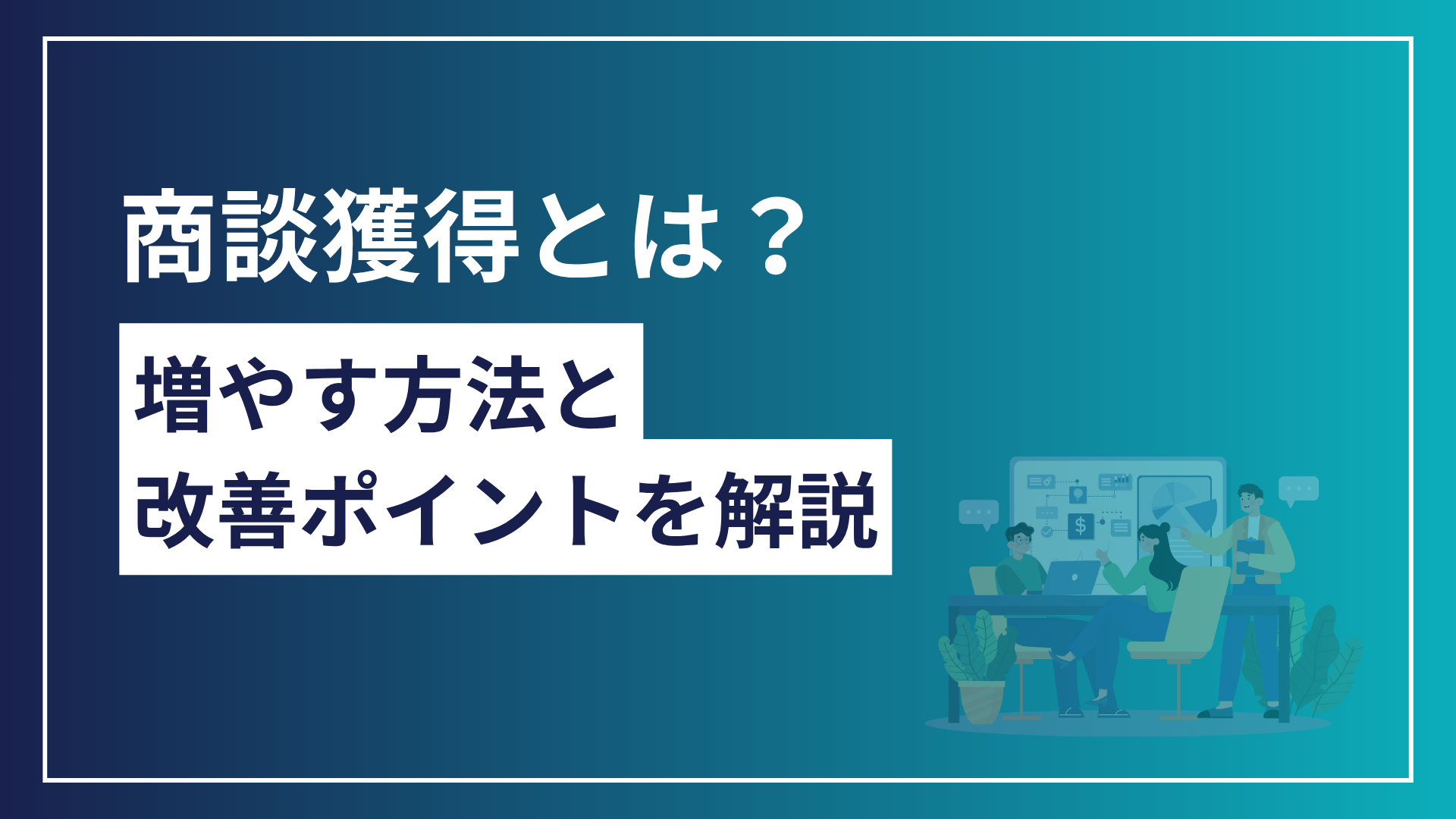商談獲得とは？商談数を増やす方法と成果につながる改善ポイントを解説