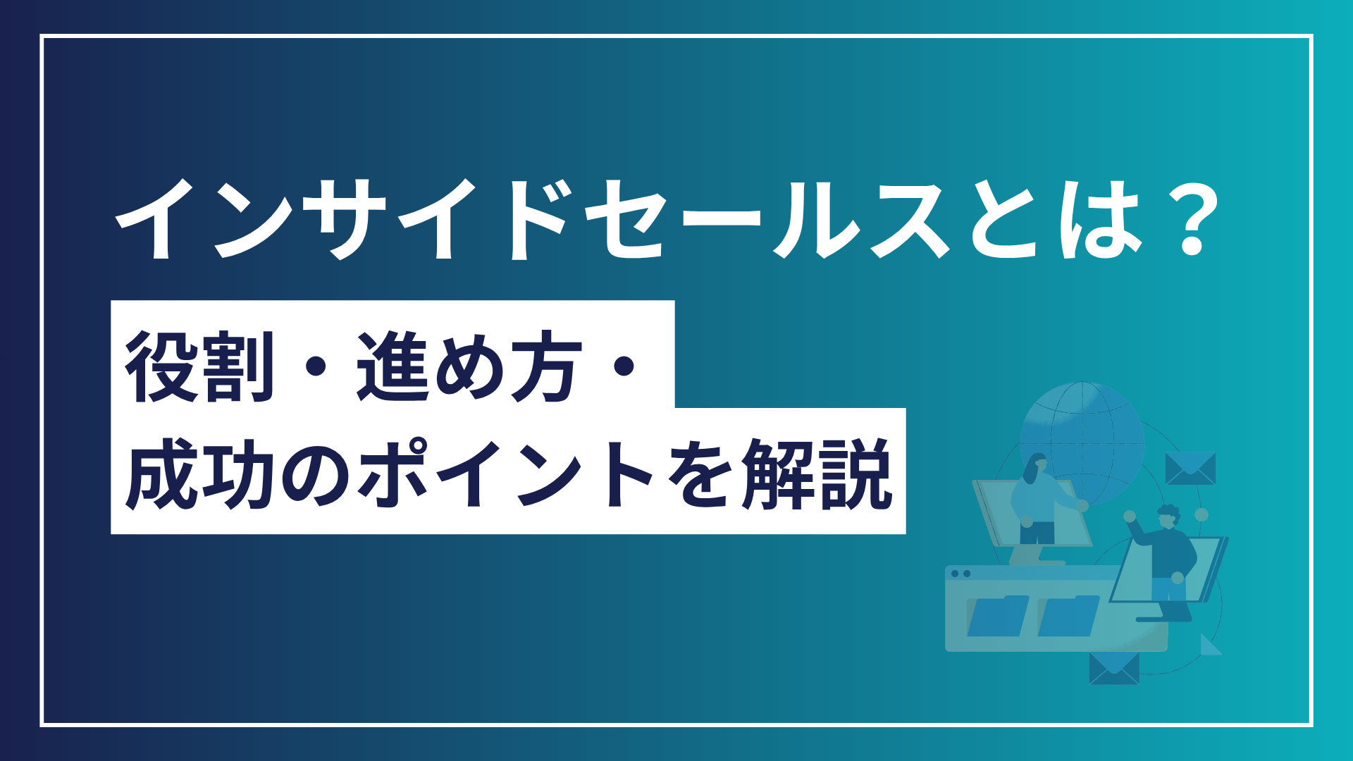 インサイドセールスとは？営業活動における役割と基本的な考え方