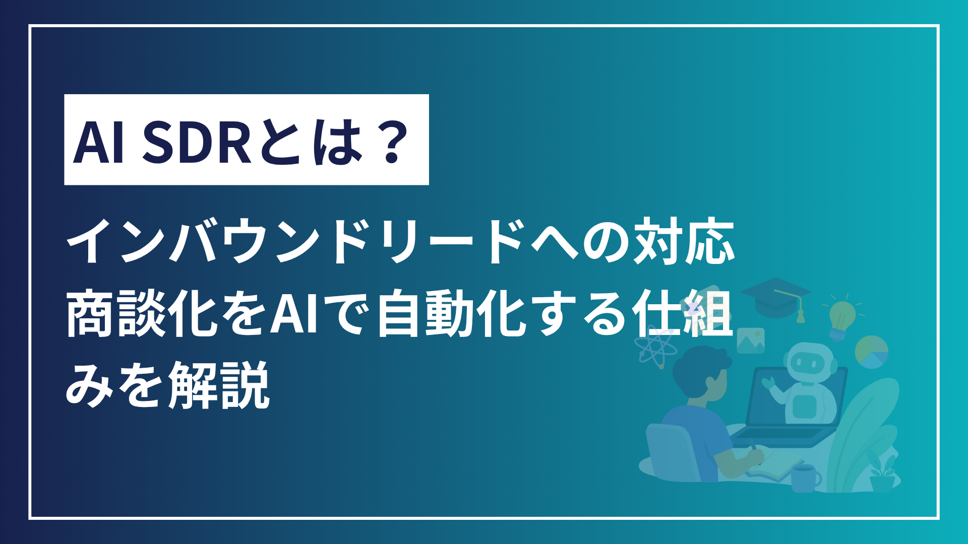 AI SDRとは？インバウンドリードへの対応・商談化をAIで自動化する仕組みを解説