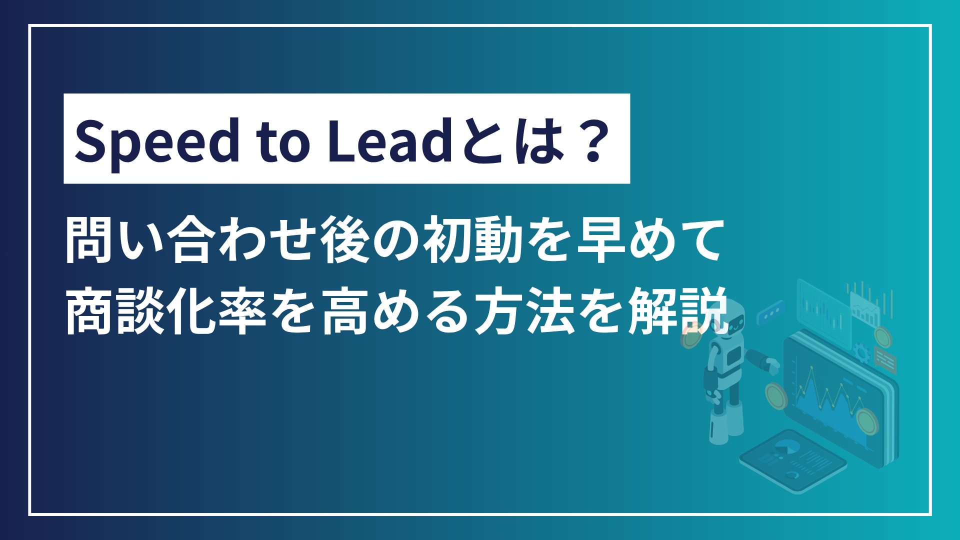 Speed to Leadとは？問い合わせ後の初動を早めて商談化率を高める方法を解説